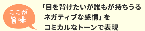 「目を背けたいが誰もが持ちうるネガティブな感情」をコミカルなトーンで表現
